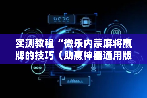 实测教程“微乐内蒙麻将赢牌的技巧（助赢神器通用版）