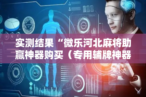 实测结果“微乐河北麻将助赢神器购买（专用辅牌神器免安装）