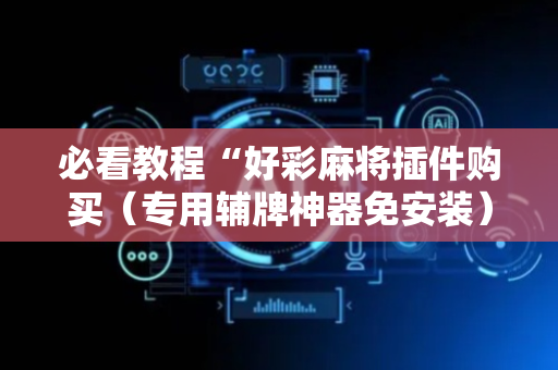 必看教程“好彩麻将插件购买（专用辅牌神器免安装）