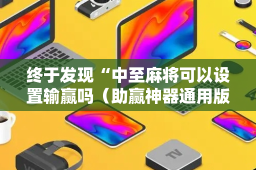 终于发现“中至麻将可以设置输赢吗（助赢神器通用版）