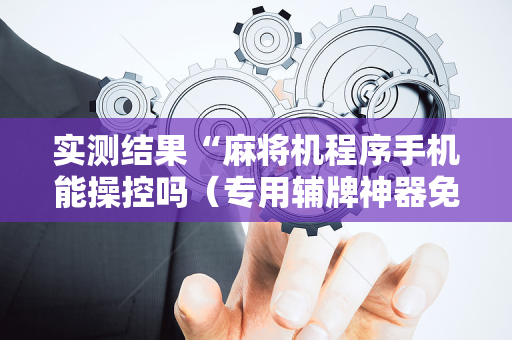 实测结果“麻将机程序手机能操控吗（专用辅牌神器免安装）