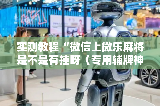 实测教程“微信上微乐麻将是不是有挂呀（专用辅牌神器免安装）