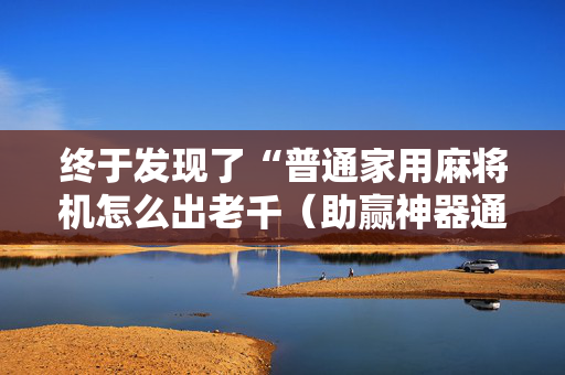 终于发现了“普通家用麻将机怎么出老千（助赢神器通用版）