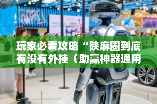 玩家必看攻略“陕麻圈到底有没有外挂（助赢神器通用版）