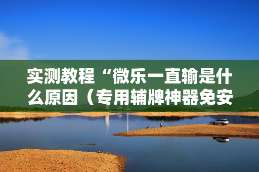 实测教程“微乐一直输是什么原因（专用辅牌神器免安装）