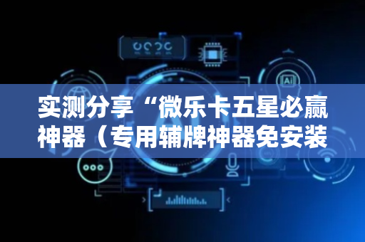 实测分享“微乐卡五星必赢神器（专用辅牌神器免安装）