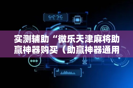 实测辅助“微乐天津麻将助赢神器购买（助赢神器通用版）