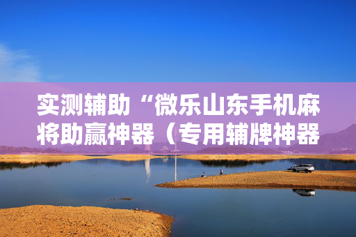 实测辅助“微乐山东手机麻将助赢神器（专用辅牌神器免安装）