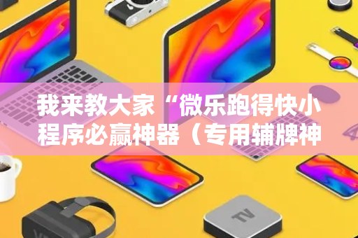 我来教大家“微乐跑得快小程序必赢神器（专用辅牌神器免安装）
