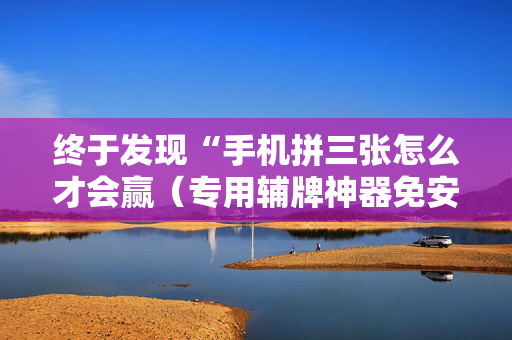 终于发现“手机拼三张怎么才会赢（专用辅牌神器免安装）