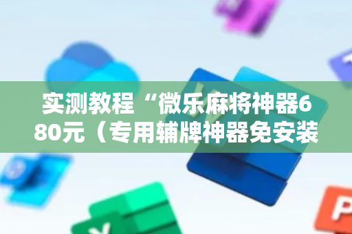 实测教程“微乐麻将神器680元（专用辅牌神器免安装）