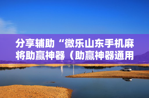 分享辅助“微乐山东手机麻将助赢神器（助赢神器通用版）