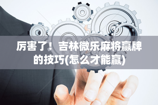 厉害了！吉林微乐麻将赢牌的技巧(怎么才能赢)