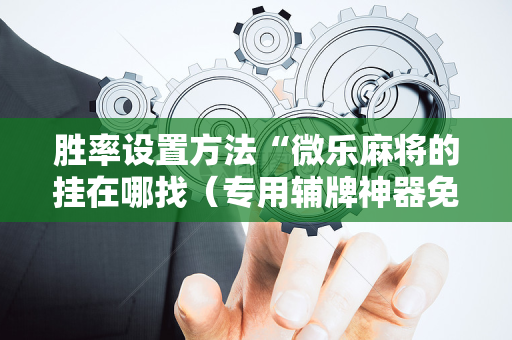 胜率设置方法“微乐麻将的挂在哪找（专用辅牌神器免安装）