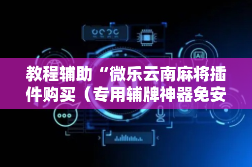 教程辅助“微乐云南麻将插件购买（专用辅牌神器免安装）