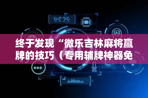 终于发现“微乐吉林麻将赢牌的技巧（专用辅牌神器免安装）