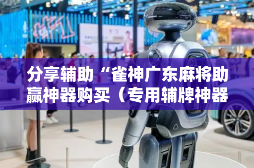 分享辅助“雀神广东麻将助赢神器购买（专用辅牌神器免安装）