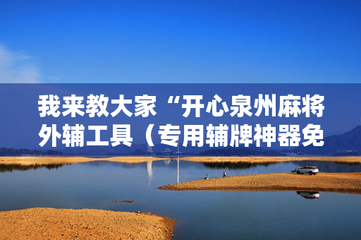 我来教大家“开心泉州麻将外辅工具（专用辅牌神器免安装）