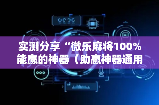 实测分享“微乐麻将100%能赢的神器（助赢神器通用版）