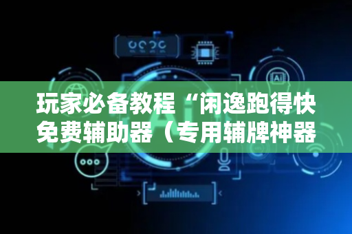 玩家必备教程“闲逸跑得快免费辅助器（专用辅牌神器免安装）
