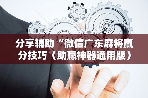 分享辅助“微信广东麻将赢分技巧（助赢神器通用版）