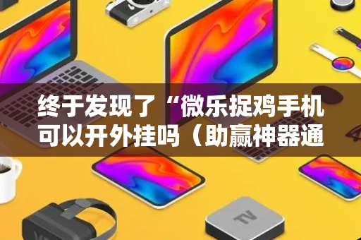 终于发现了“微乐捉鸡手机可以开外挂吗（助赢神器通用版）