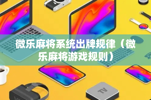 微乐麻将系统出牌规律（微乐麻将游戏规则）