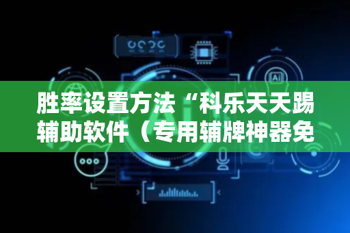 胜率设置方法“科乐天天踢辅助软件（专用辅牌神器免安装）