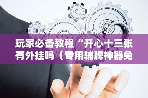 玩家必备教程“开心十三张有外挂吗（专用辅牌神器免安装）