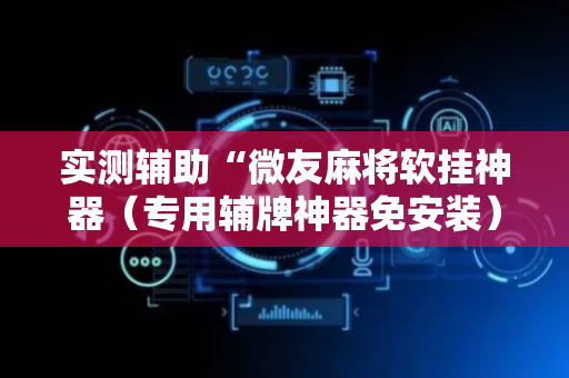 实测辅助“微友麻将软挂神器（专用辅牌神器免安装）