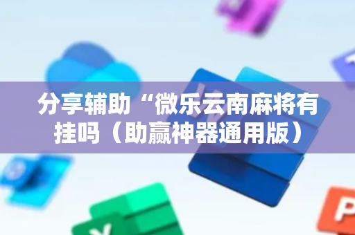 分享辅助“微乐云南麻将有挂吗（助赢神器通用版）