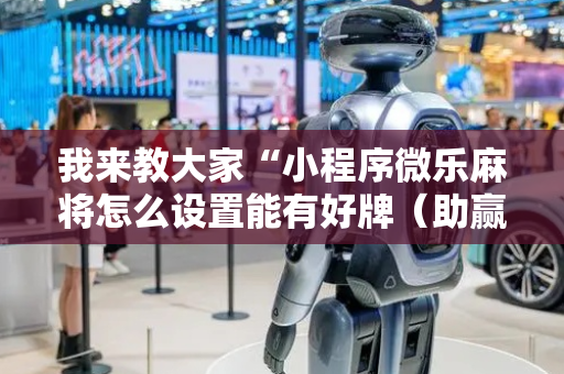 我来教大家“小程序微乐麻将怎么设置能有好牌（助赢神器通用版）