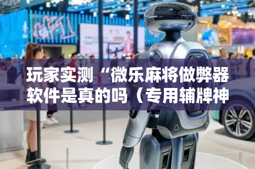 玩家实测“微乐麻将做弊器软件是真的吗（专用辅牌神器免安装）