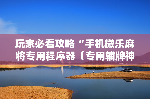 玩家必看攻略“手机微乐麻将专用程序器（专用辅牌神器免安装）