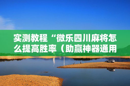 实测教程“微乐四川麻将怎么提高胜率（助赢神器通用版）