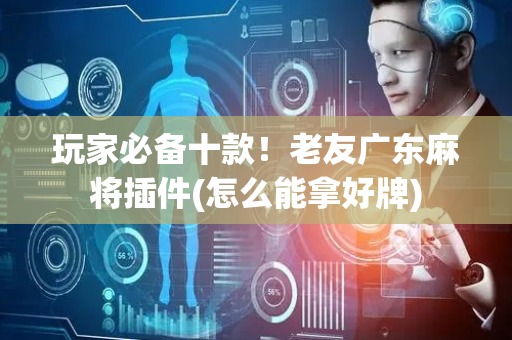玩家必备十款！老友广东麻将插件(怎么能拿好牌)