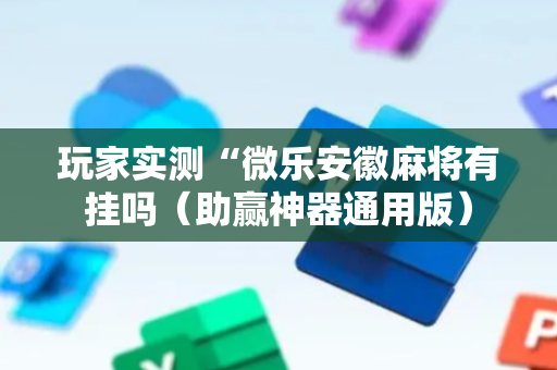 玩家实测“微乐安徽麻将有挂吗（助赢神器通用版）