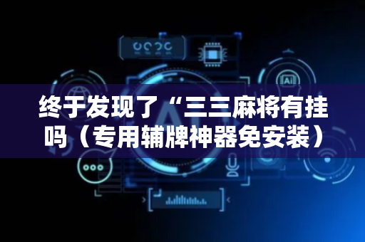 终于发现了“三三麻将有挂吗（专用辅牌神器免安装）