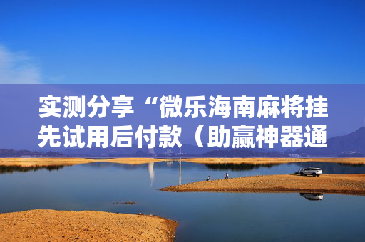 实测分享“微乐海南麻将挂先试用后付款（助赢神器通用版）