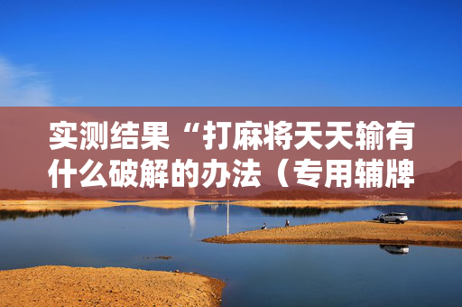 实测结果“打麻将天天输有什么破解的办法（专用辅牌神器免安装）