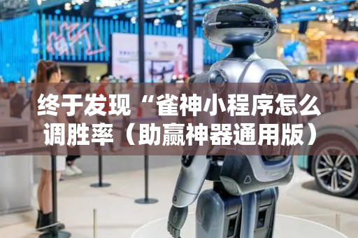 终于发现“雀神小程序怎么调胜率（助赢神器通用版）