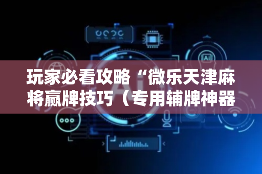 玩家必看攻略“微乐天津麻将赢牌技巧（专用辅牌神器免安装）