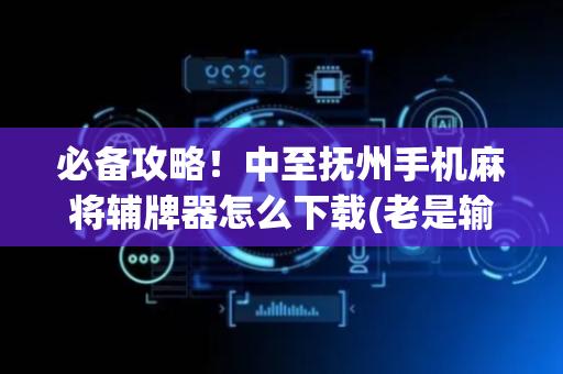 必备攻略！中至抚州手机麻将辅牌器怎么下载(老是输怎么回事)