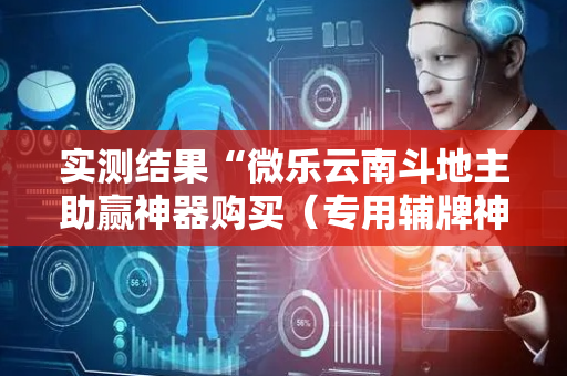 实测结果“微乐云南斗地主助赢神器购买（专用辅牌神器免安装）