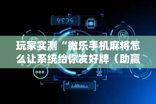 玩家实测“微乐手机麻将怎么让系统给你发好牌（助赢神器通用版）