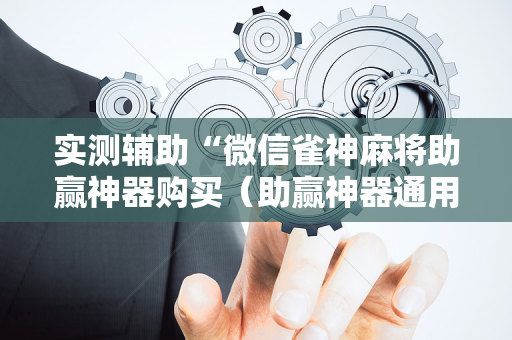 实测辅助“微信雀神麻将助赢神器购买（助赢神器通用版）