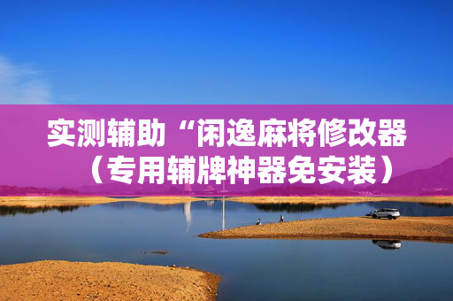 实测辅助“闲逸麻将修改器（专用辅牌神器免安装）