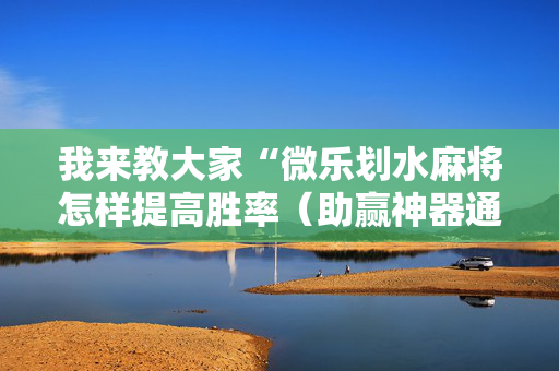 我来教大家“微乐划水麻将怎样提高胜率（助赢神器通用版）