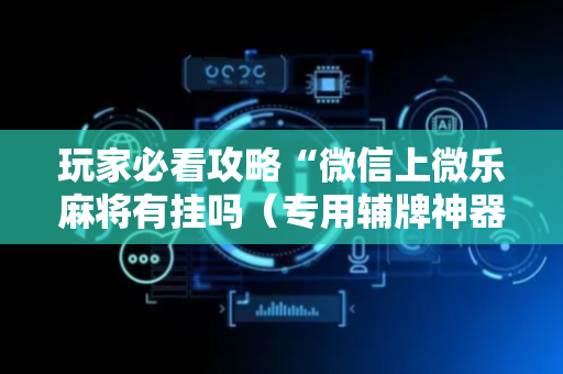 玩家必看攻略“微信上微乐麻将有挂吗（专用辅牌神器免安装）