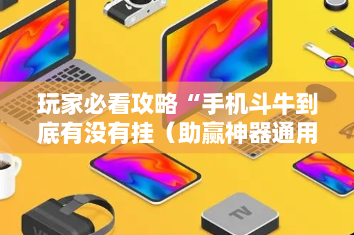 玩家必看攻略“手机斗牛到底有没有挂（助赢神器通用版）